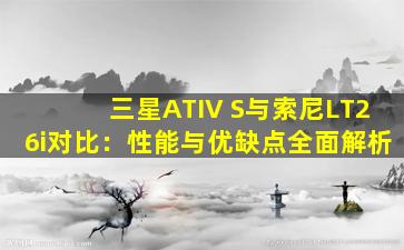 三星ATIV S与索尼LT26i对比：性能与优缺点全面解析